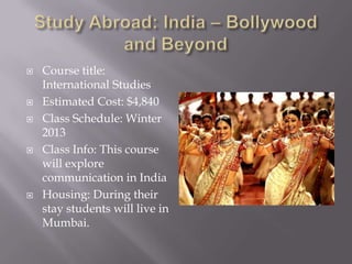    Course title:
    International Studies
   Estimated Cost: $4,840
   Class Schedule: Winter
    2013
   Class Info: This course
    will explore
    communication in India
   Housing: During their
    stay students will live in
    Mumbai.
 