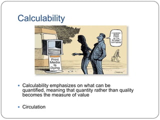 Calculability
 Calculability emphasizes on what can be
quantified, meaning that quantity rather than quality
becomes the measure of value
 Circulation
 