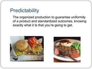 Predictability
The organized production to guarantee uniformity
of a product and standardized outcomes, knowing
exactly what it Is that you‟re going to get.
 