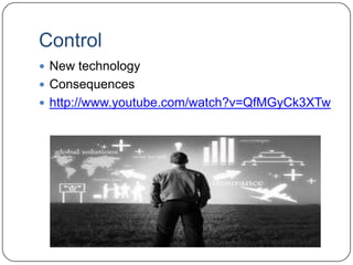 Control
 New technology
 Consequences
 http://www.youtube.com/watch?v=QfMGyCk3XTw
 