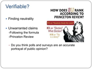 Verifiable?
 Finding neutrality
 Unwarranted claims
-Following the formula
-Princeton Review
• Do you think polls and surveys are an accurate
portrayal of public opinion?
 