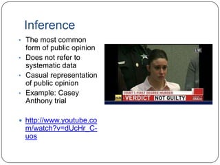 Inference
• The most common
form of public opinion
• Does not refer to
systematic data
• Casual representation
of public opinion
• Example: Casey
Anthony trial
 http://www.youtube.co
m/watch?v=dUcHr_C-
uos
 