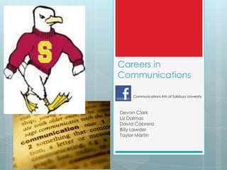 Careers in
Communications

     Communications Arts at Salisbury University



Devon Clark
Liz Dalmas
David Cabrera
Billy Lawder
Taylor Martin
 