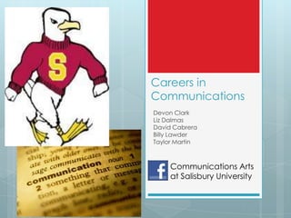 Careers in
Communications
Devon Clark
Liz Dalmas
David Cabrera
Billy Lawder
Taylor Martin



     Communications Arts
     at Salisbury University
 