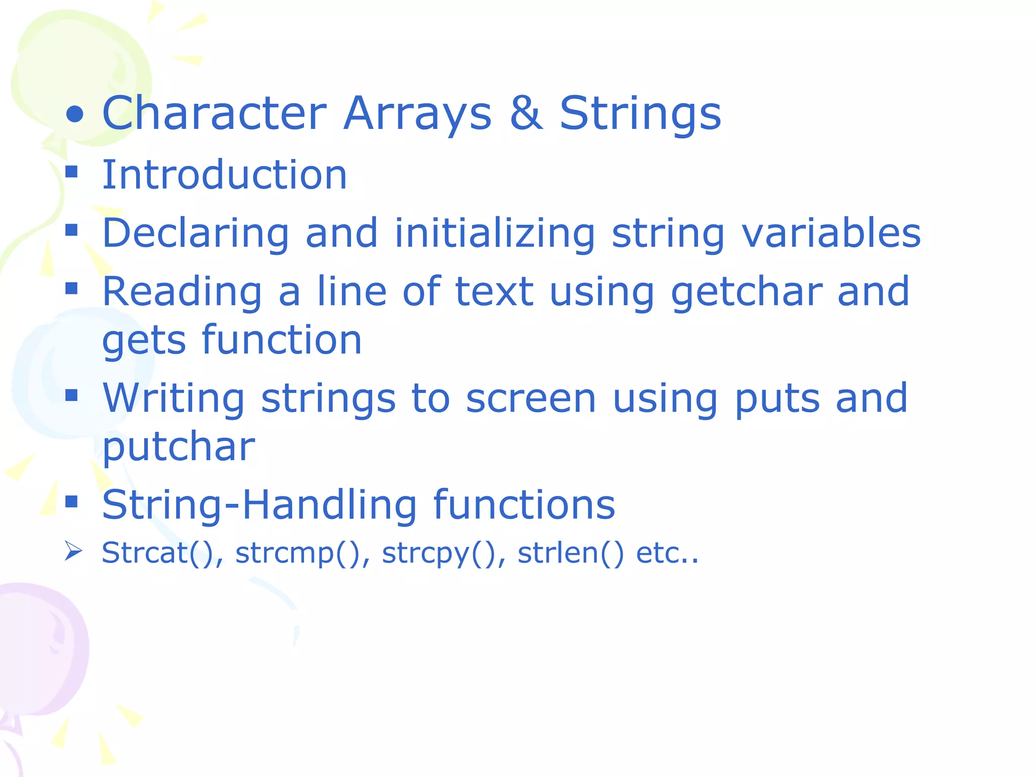 Character Arrays & Strings Introduction Declaring and initializing string variables Reading a line of text using getchar and gets function Writing strings to screen using puts and putchar String-Handling functions Strcat(), strcmp(), strcpy(), strlen() etc.. 