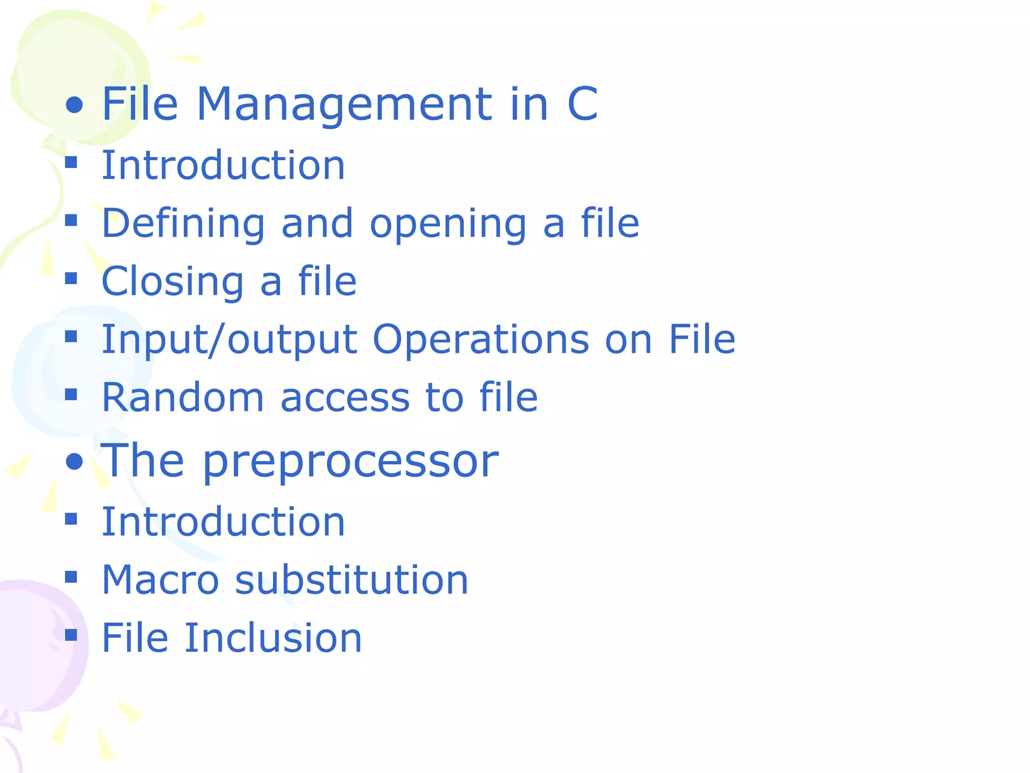 File Management in C Introduction Defining and opening a file Closing a file Input/output Operations on File Random access to file The preprocessor Introduction Macro substitution File Inclusion 