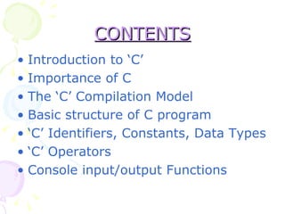 CONTENTS Introduction to ‘C’ Importance of C The ‘C’ Compilation Model Basic structure of C program ‘ C’ Identifiers, Constants, Data Types  ‘ C’ Operators Console input/output Functions  