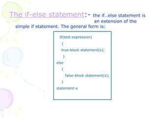 The if-else statement :-  the if…else statement is    an extension of the simple if statement. The general form is: If(test expression) { true-block statement(s); } else { false-block statement(s); } statement-x 