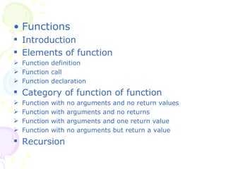 Functions Introduction Elements of function Function definition Function call Function declaration Category of function of function Function with no arguments and no return values Function with arguments and no returns Function with arguments and one return value Function with no arguments but return a value Recursion 