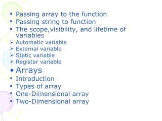 Passing array to the function Passing string to function The scope,visibility, and lifetime of variables Automatic variable External variable Static variable Register variable Arrays Introduction Types of array One-Dimensional array Two-Dimensional array 