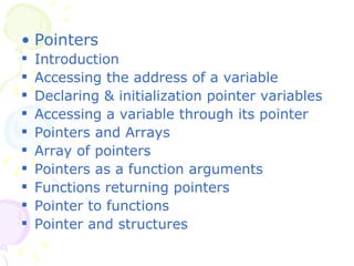 Pointers Introduction Accessing the address of a variable Declaring & initialization pointer variables Accessing a variable through its pointer Pointers and Arrays Array of pointers Pointers as a function arguments Functions returning pointers Pointer to functions Pointer and structures 