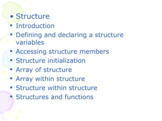 Structure Introduction Defining and declaring a structure variables Accessing structure members Structure initialization  Array of structure Array within structure Structure within structure Structures and functions 