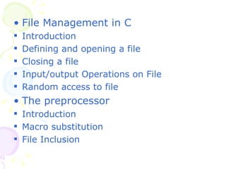 File Management in C Introduction Defining and opening a file Closing a file Input/output Operations on File Random access to file The preprocessor Introduction Macro substitution File Inclusion 