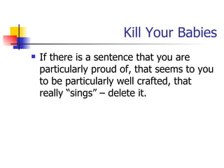 Kill Your Babies If there is a sentence that you are particularly proud of, that seems to you to be particularly well crafted, that really “sings” – delete it. 