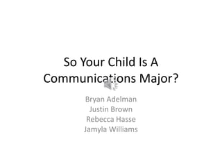 So Your Child Is A
Communications Major?
Bryan Adelman
Justin Brown
Rebecca Hasse
Jamyla Williams
 