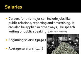  Careers for this major can include jobs like
public relations, reporting and advertising. It
can also be applied in other ways, like speech
writing or public speaking.
 Beginning salary: $30,921
 Average salary: $35,196
(Cable News Network)
 