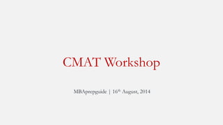 CMAT Workshop 
MBAprepguide| 16thAugust, 2014  