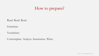 How to prepare? 
http://www.mbaprepguide.com/ 
Read. Read. Read. 
Grammar 
Vocabulary 
Contemplate. Analyze. Summarize. Write.  