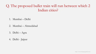 Q. The proposed bullet train will run between which 2 Indian cities? 
http://www.mbaprepguide.com/ 
1.Mumbai –Delhi 
2.Mumbai –Ahmedabad 
3.Delhi –Agra 
4.Delhi -Jaipur  
