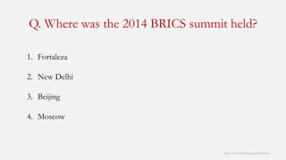 Q. Where was the 2014 BRICS summit held? 
http://www.mbaprepguide.com/ 
1.Fortaleza 
2.New Delhi 
3.Beijing 
4.Moscow  