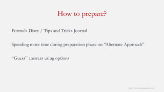 How to prepare? 
http://www.mbaprepguide.com/ 
Formula Diary / Tips and Tricks Journal 
Spending more time during preparation phase on “Alternate Approach” 
“Guess” answers using options  