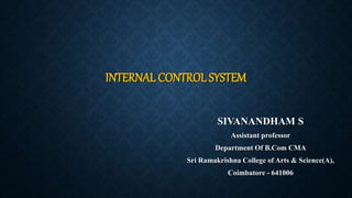 INTERNAL CONTROL SYSTEM
SIVANANDHAM S
Assistant professor
Department Of B.Com CMA
Sri Ramakrishna College of Arts & Science(A),
Coimbatore - 641006
 