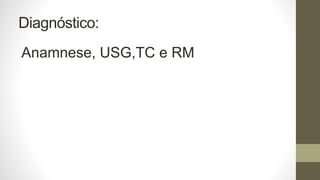Diagnóstico:
Anamnese, USG,TC e RM
 