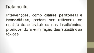 Tratamento
Intervenções, como diálise peritoneal e
hemodiálise, podem ser utilizadas no
sentido de substituir os rins insuficientes,
promovendo a eliminação das substâncias
tóxicas
 
