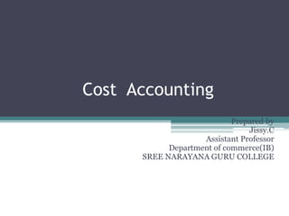 Cost Accounting
Prepared by
Jissy.C
Assistant Professor
Department of commerce(IB)
SREE NARAYANA GURU COLLEGE
 