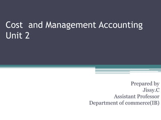 Cost and Management Accounting
Unit 2
Prepared by
Jissy.C
Assistant Professor
Department of commerce(IB)
 