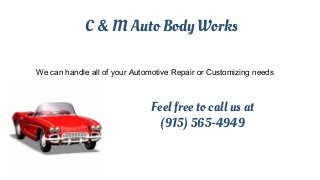 C & M Auto Body Works 
We can handle all of your Automotive Repair or Customizing needs 
Feel free to call us at 
(915) 565-4949 
 