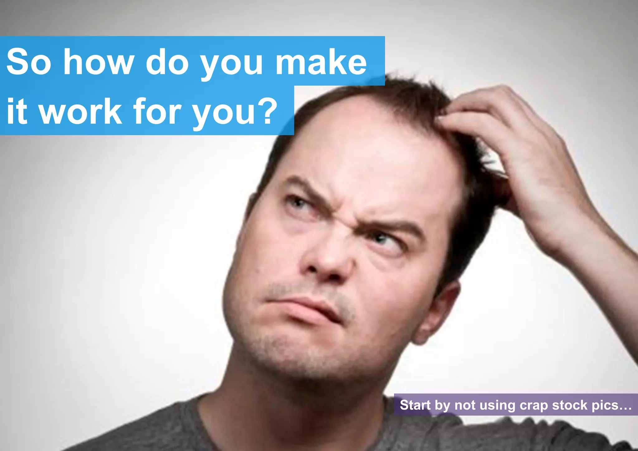 So how do you make
it work for you?
Start by not using crap stock pics…
 