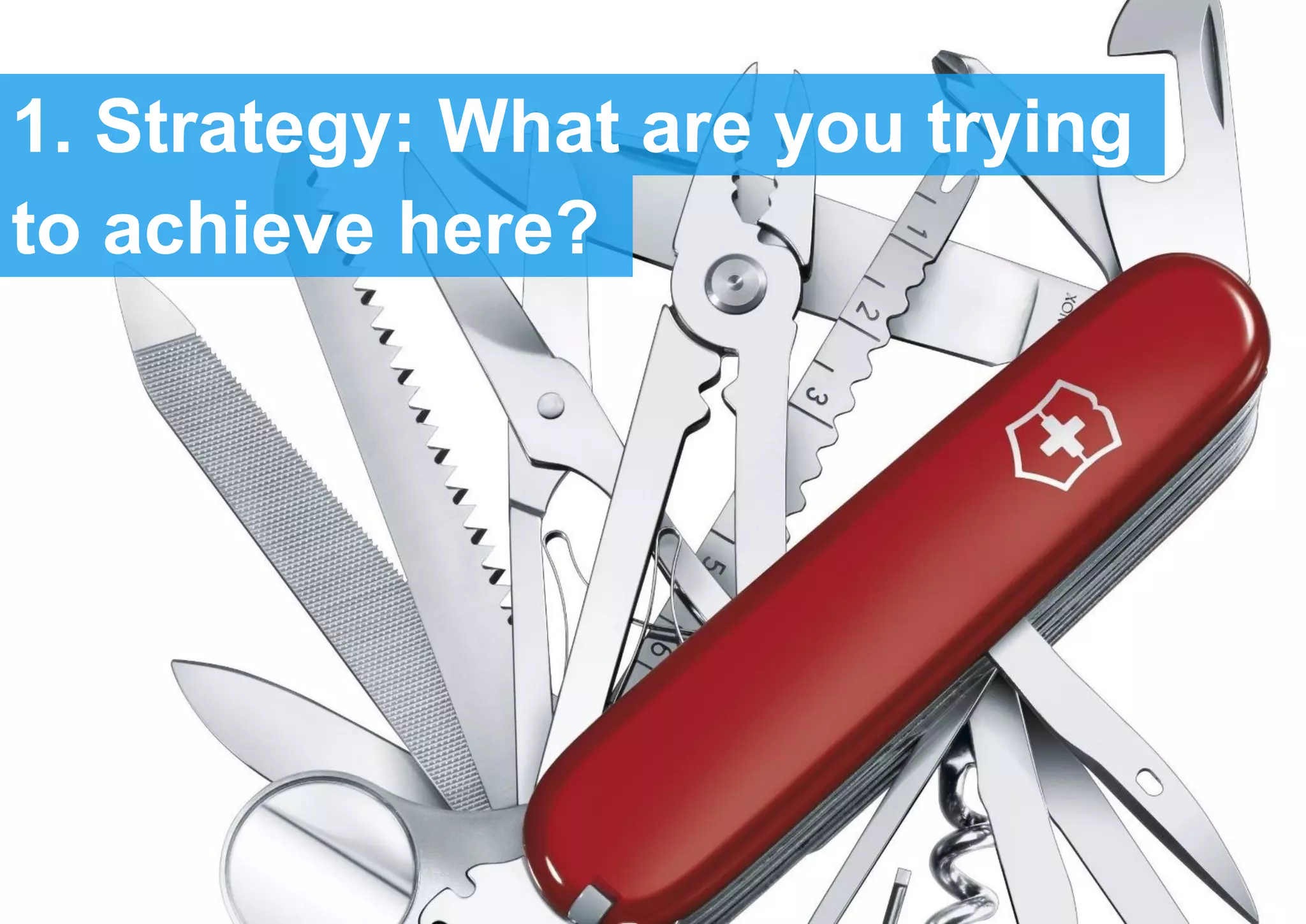 1. Strategy: What are you trying
to achieve here?
 