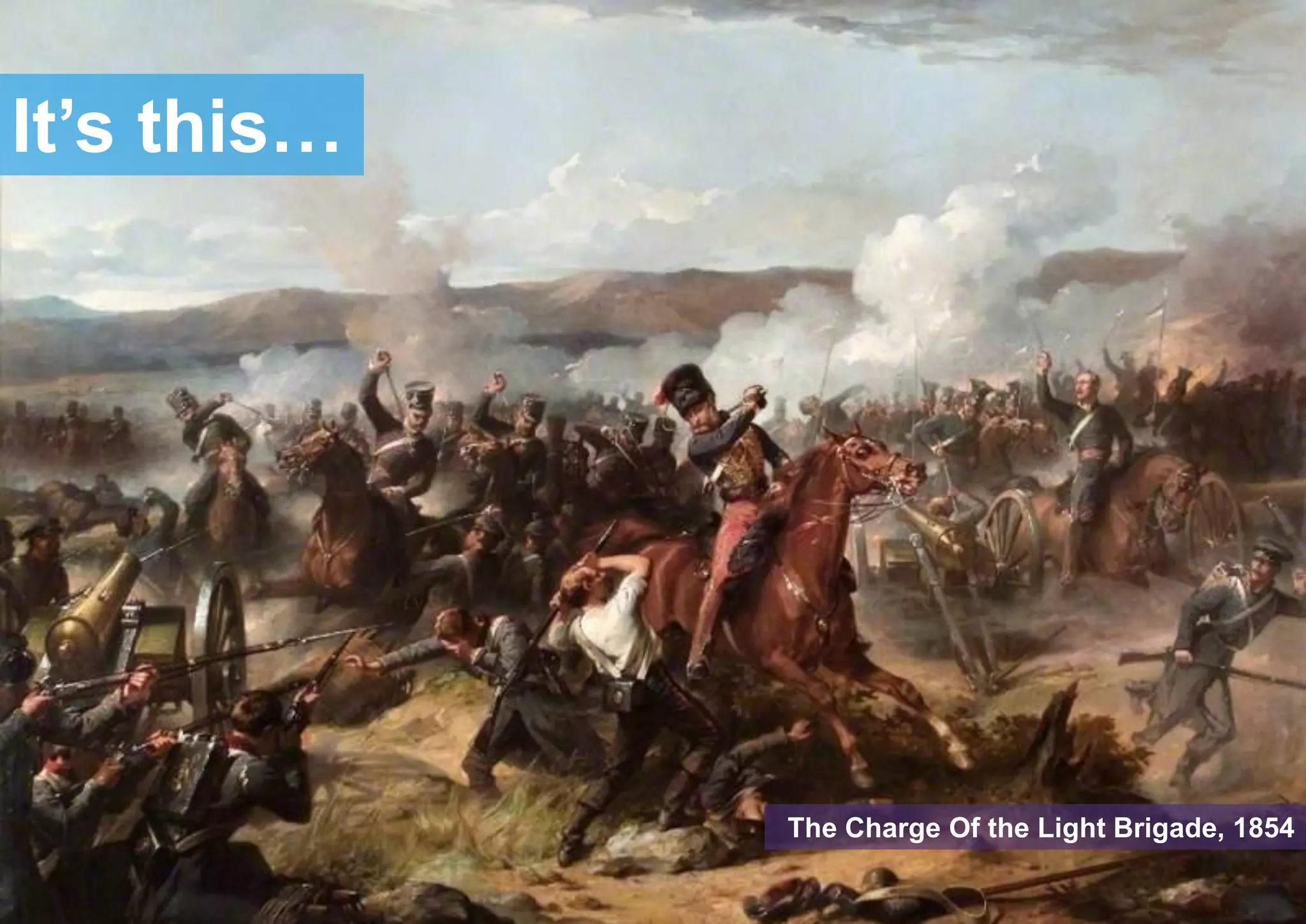 It’s this…
The Charge Of the Light Brigade, 1854
 