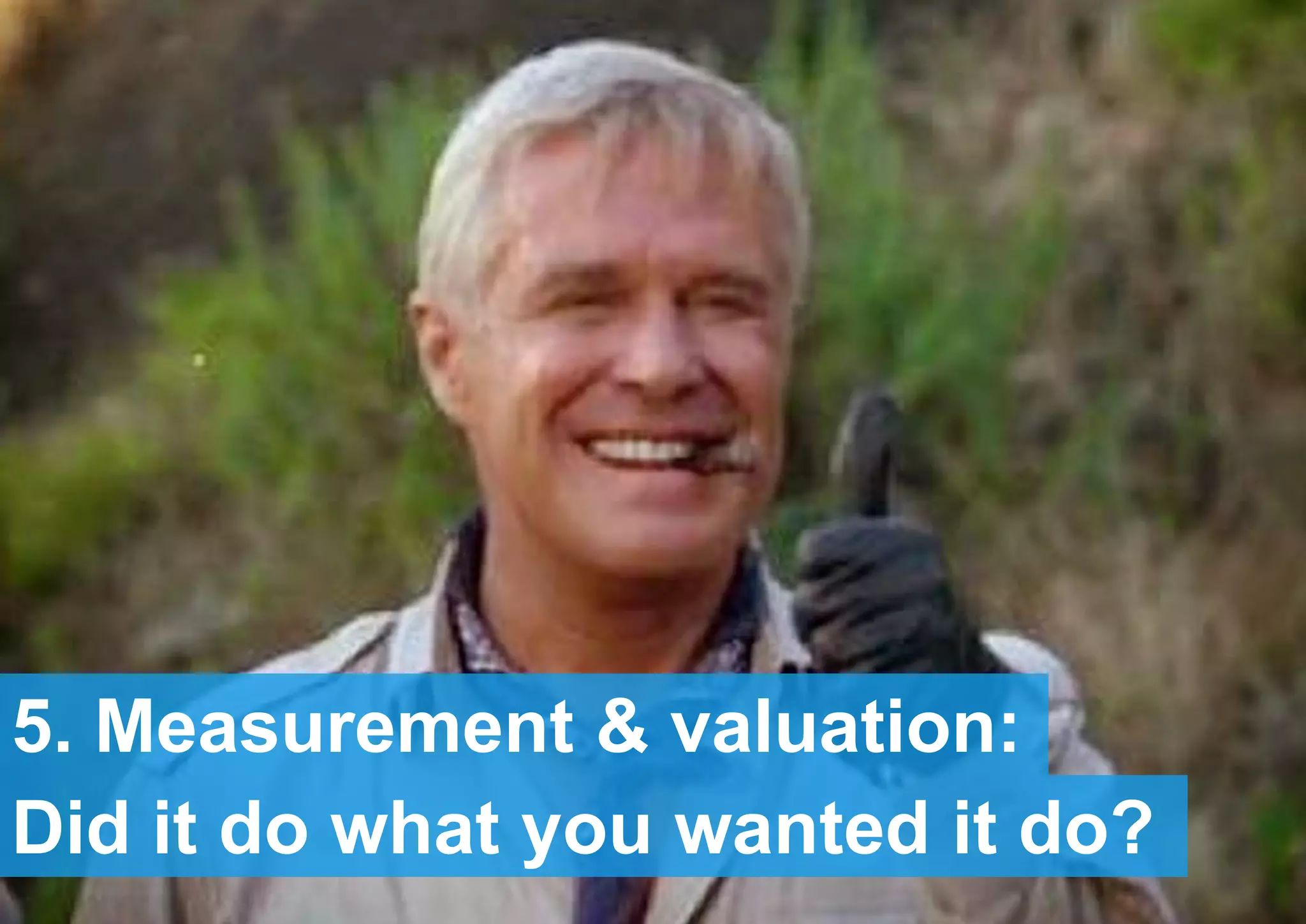 5. Measurement & valuation:
Did it do what you wanted it do?
 