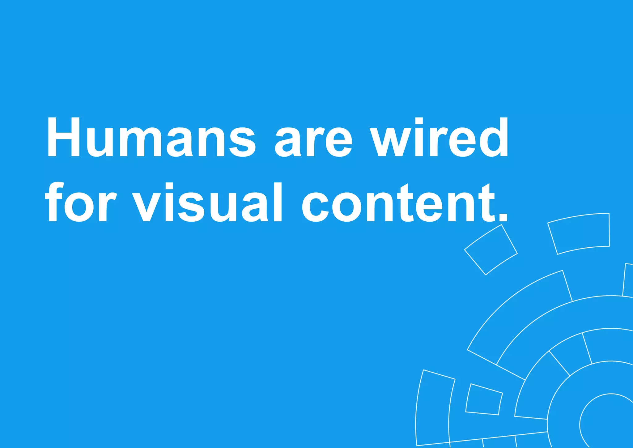 Humans are wired
for visual content.
 