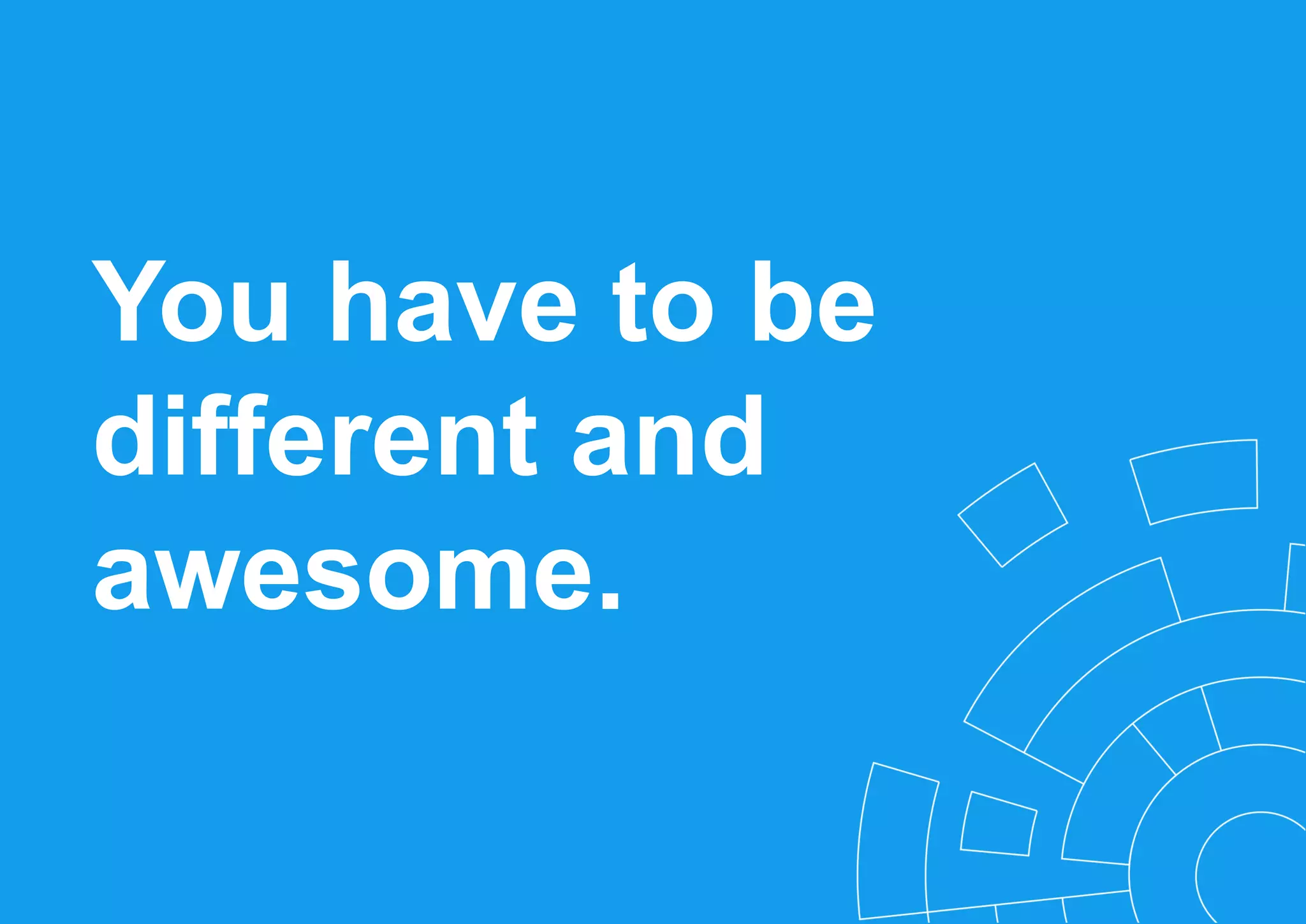 You have to be
different and
awesome.
 