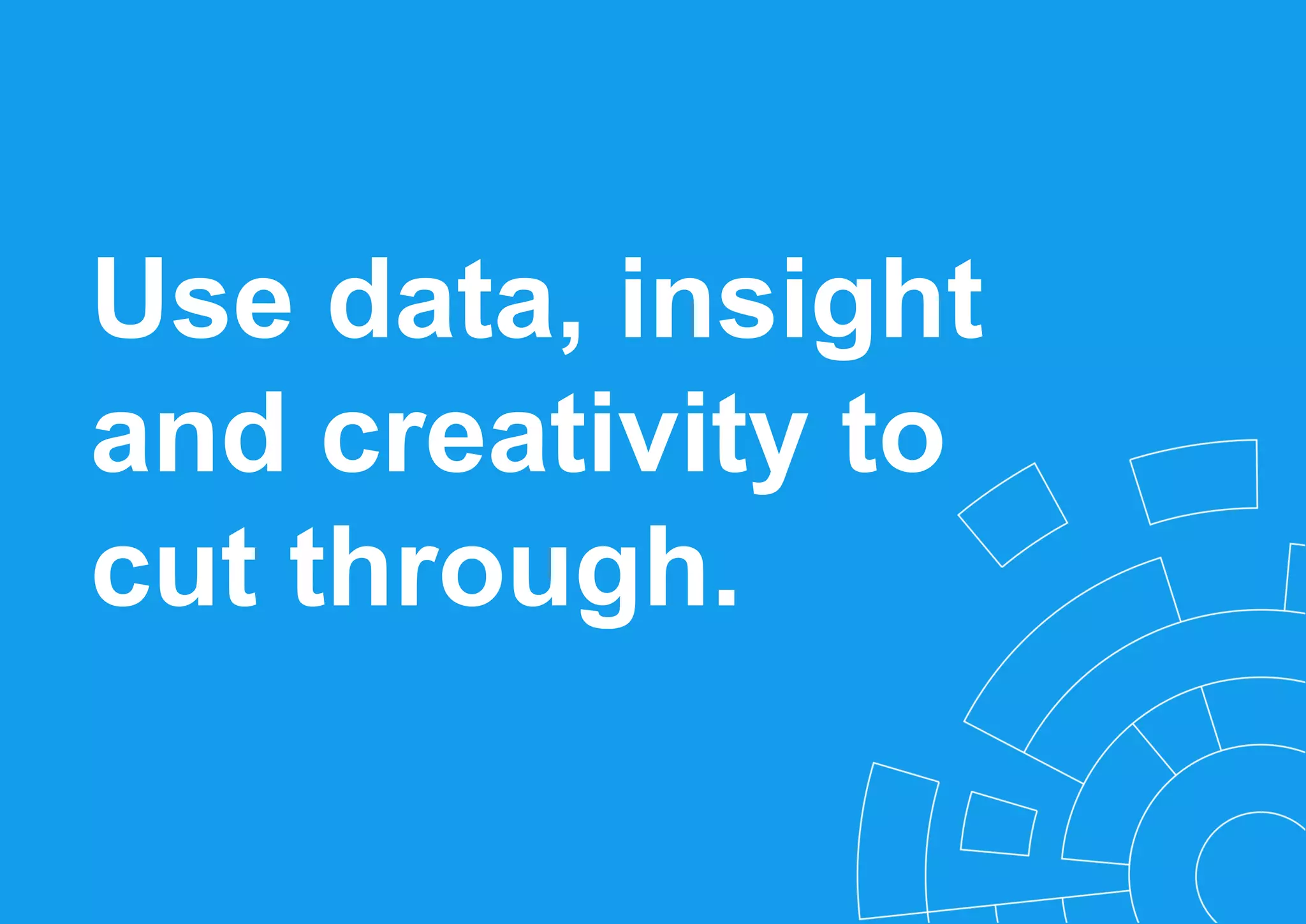 Use data, insight
and creativity to
cut through.
 