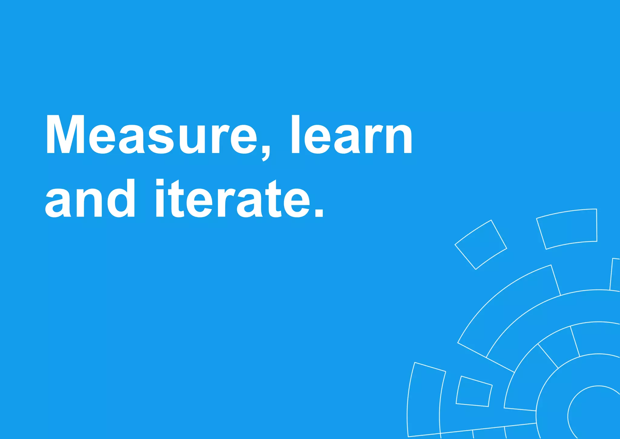 Measure, learn
and iterate.
 