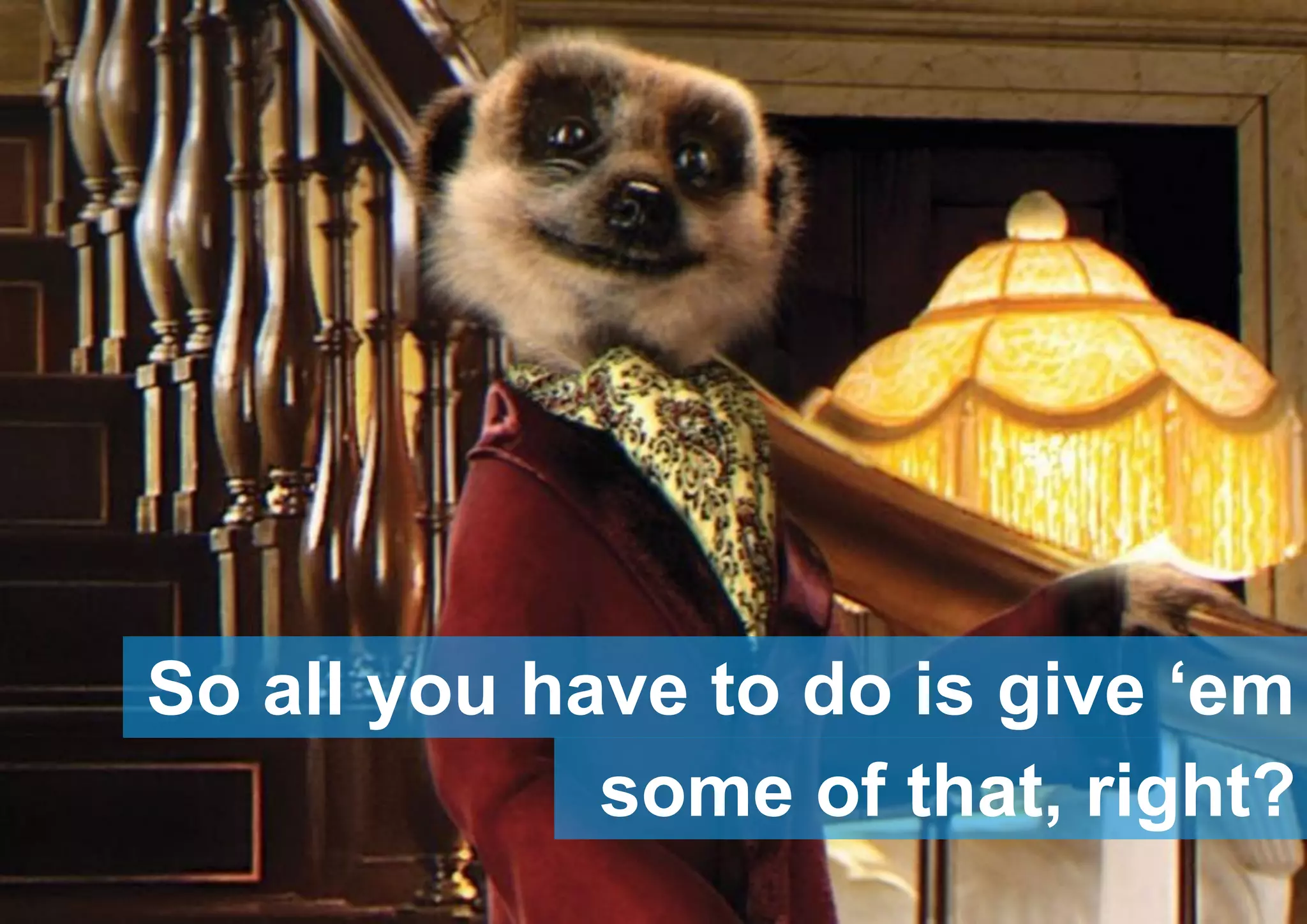 Source: Global Web Index UK baseline data
So all you have to do is give ‘em
some of that, right?
 