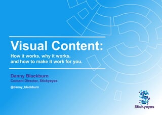 Visual Content:
How it works, why it works,
and how to make it work for you.
Danny Blackburn
Content Director, Stickyeyes
@danny_blackburn
 
