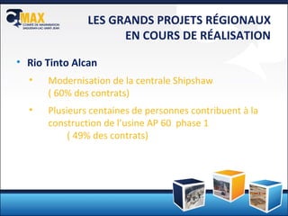 LES GRANDS PROJETS RÉGIONAUX EN COURS DE RÉALISATION Rio Tinto Alcan Modernisation de la centrale Shipshaw  ( 60% des contrats) Plusieurs centaines de personnes contribuent à la construction de l’usine AP 60  phase 1  ( 49% des contrats) 