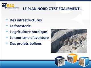 LE PLAN NORD C’EST ÉGALEMENT… Des infrastructures La foresterie L’agriculture nordique Le tourisme d’aventure Des projets éoliens 
