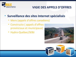 VIGIE DES APPELS D’OFFRES Surveillance des sites Internet spécialisés  Merx (appels d’offres canadiens) Constructo ( appels d’offres  provinciaux et municipaux) Hydro-Québec/SEBJ 