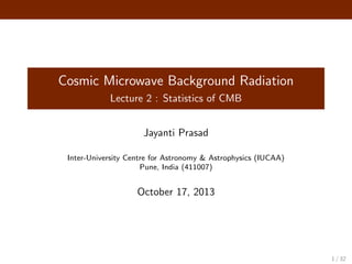 Cosmic Microwave Background Radiation
Lecture 2 : Statistics of CMB
Jayanti Prasad
Inter-University Centre for Astronomy & Astrophysics (IUCAA)
Pune, India (411007)
October 17, 2013
1 / 32
 