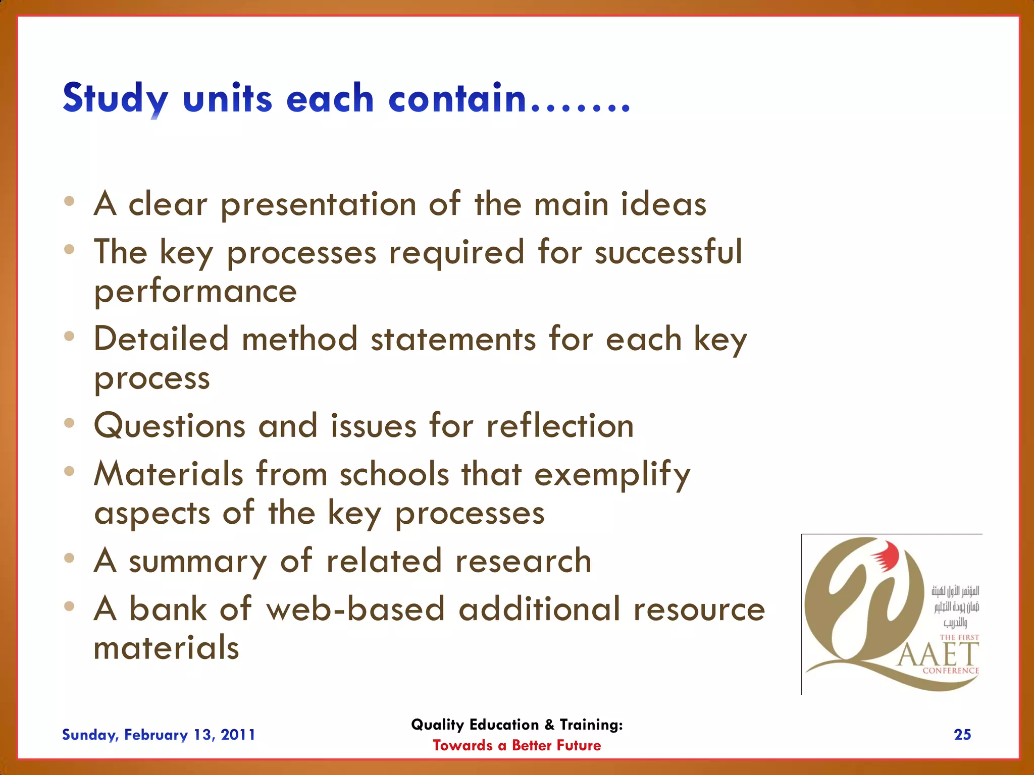 • A clear presentation of the main ideas
• The key processes required for successful
  performance
• Detailed method statements for each key
  process
• Questions and issues for reflection
• Materials from schools that exemplify
  aspects of the key processes
• A summary of related research
• A bank of web-based additional resource
  materials
                     Quality Education & Training:
                       Towards a Better Future
 