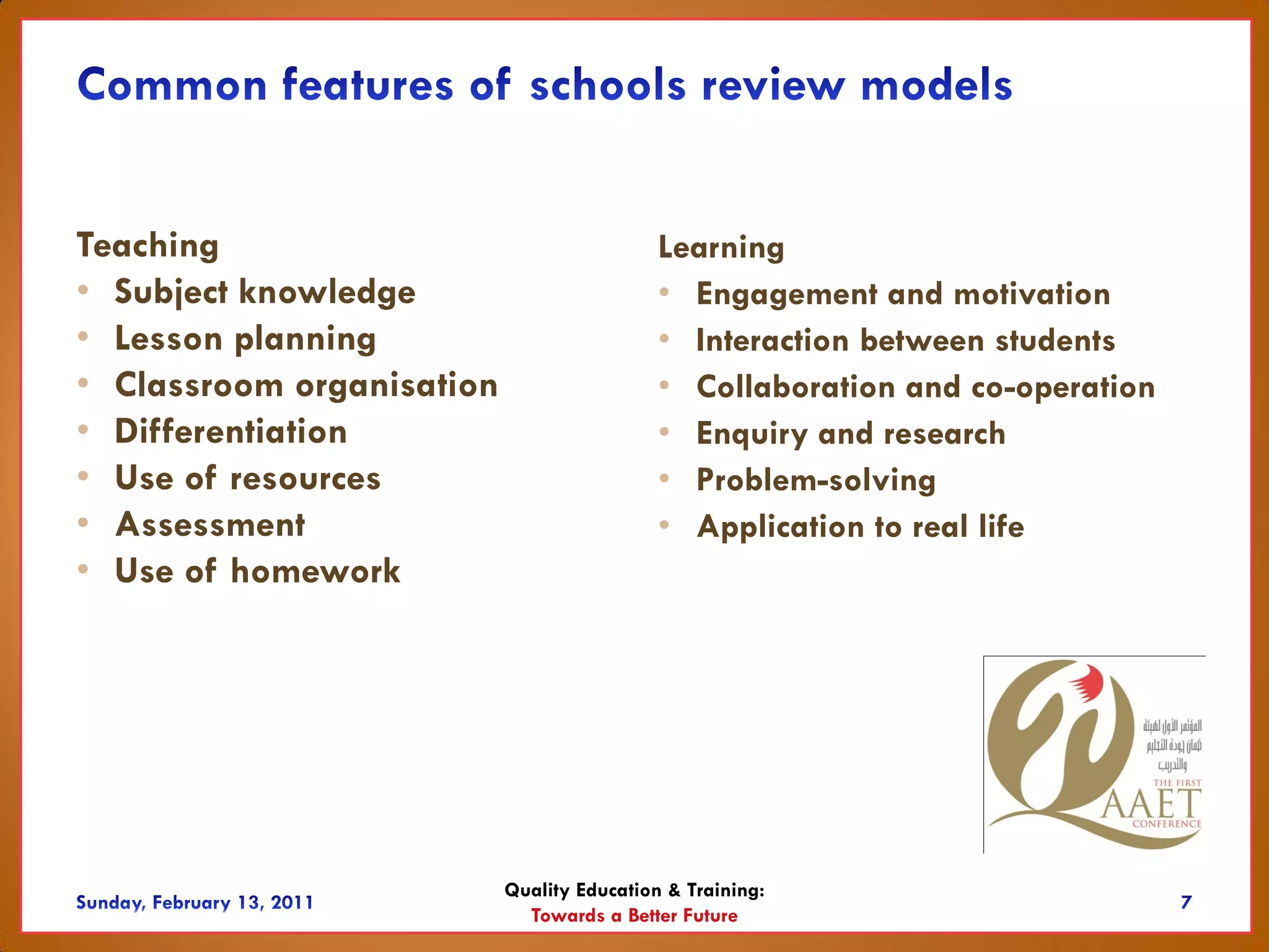 Teaching                                    Learning
• Subject knowledge                         • Engagement and motivation
• Lesson planning                           • Interaction between students
• Classroom organisation                    • Collaboration and co-operation
• Differentiation                           • Enquiry and research
• Use of resources                          • Problem-solving
• Assessment                                • Application to real life
• Use of homework




                           Quality Education & Training:
                             Towards a Better Future
 