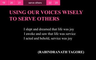 I slept and dreamed that life was joy
I awoke and saw that life was service
I acted and behold, service was joy
(RABINDRANATH TAGORE)
19 21 22 23serve others20
 