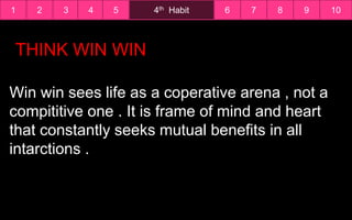 1 4th Habit2 6 7 8 9 103 4 5
Win win sees life as a coperative arena , not a
compititive one . It is frame of mind and heart
that constantly seeks mutual benefits in all
intarctions .
THINK WIN WIN
 