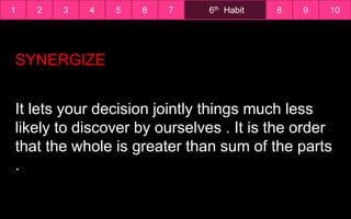 1 6th Habit2 3 4 5 6 7 8 9 10
It lets your decision jointly things much less
likely to discover by ourselves . It is the order
that the whole is greater than sum of the parts
.
SYNERGIZE
 